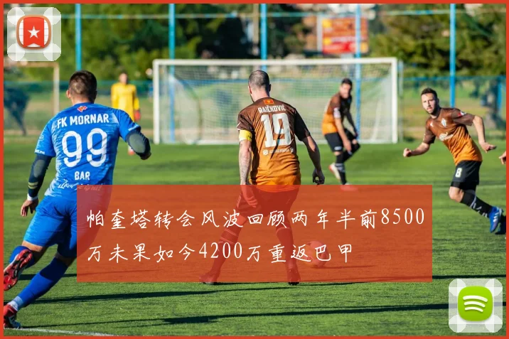 帕奎塔转会风波回顾两年半前8500万未果如今4200万重返巴甲
