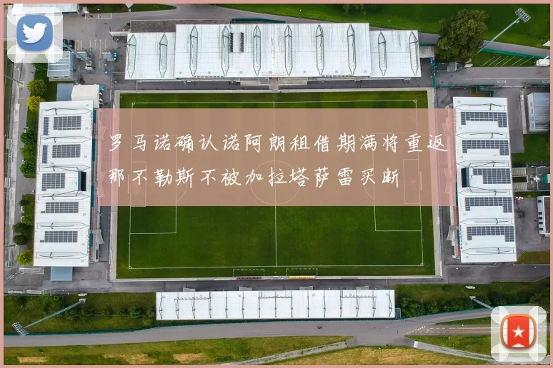 罗马诺确认诺阿朗租借期满将重返那不勒斯不被加拉塔萨雷买断