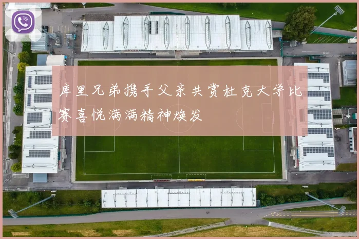 库里兄弟携手父亲共赏杜克大学比赛喜悦满满精神焕发