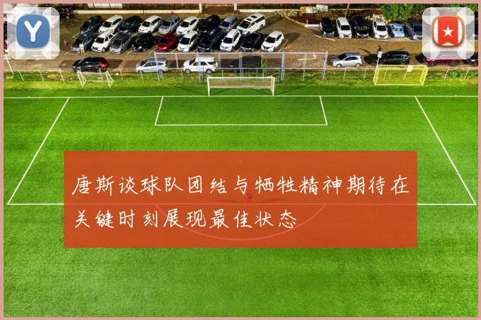 唐斯谈球队团结与牺牲精神期待在关键时刻展现最佳状态