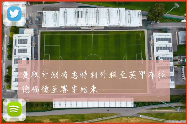 曼联计划将惠特利外租至英甲布拉德福德至赛季结束